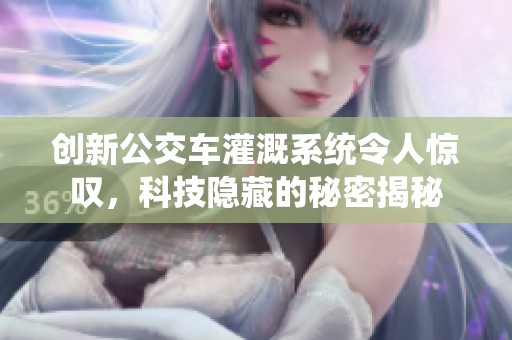 创新公交车灌溉系统令人惊叹，科技隐藏的秘密揭秘