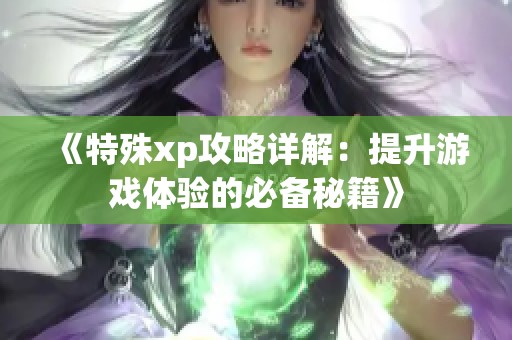 《特殊xp攻略详解：提升游戏体验的必备秘籍》