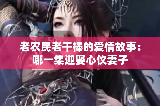 老农民老干棒的爱情故事：哪一集迎娶心仪妻子