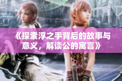 《探索浮之手背后的故事与意义，解读公的寓言》