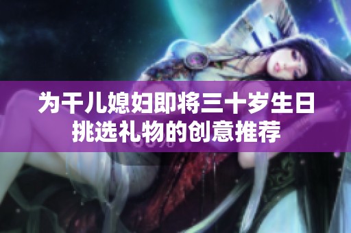 为干儿媳妇即将三十岁生日挑选礼物的创意推荐