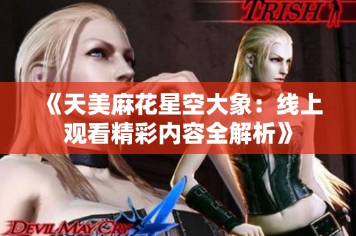 《天美麻花星空大象：线上观看精彩内容全解析》
