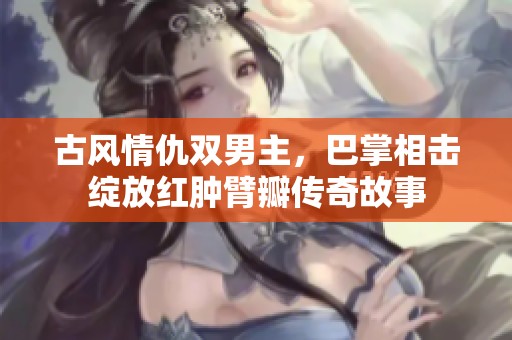古风情仇双男主，巴掌相击绽放红肿臂瓣传奇故事