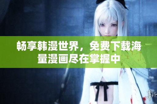 畅享韩漫世界，免费下载海量漫画尽在掌握中