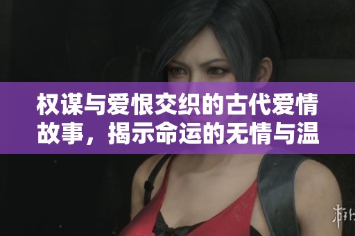 权谋与爱恨交织的古代爱情故事，揭示命运的无情与温柔