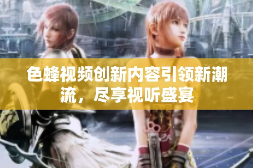 色蜂视频创新内容引领新潮流，尽享视听盛宴