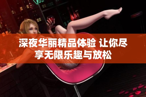 深夜华丽精品体验 让你尽享无限乐趣与放松