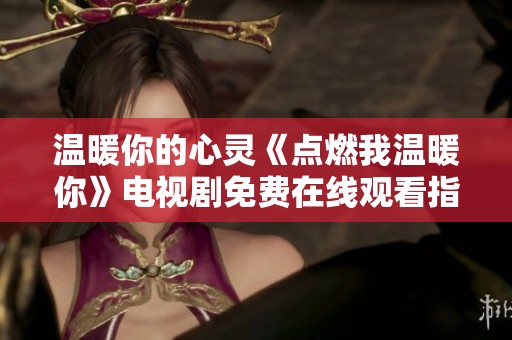 温暖你的心灵《点燃我温暖你》电视剧免费在线观看指南