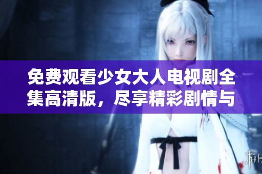免费观看少女大人电视剧全集高清版，尽享精彩剧情与感人瞬间