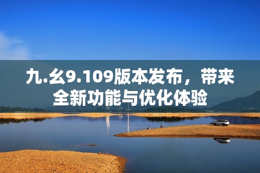 九.幺9.109版本发布，带来全新功能与优化体验