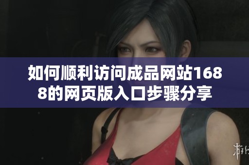 如何顺利访问成品网站1688的网页版入口步骤分享
