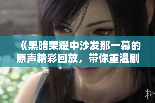 《黑暗荣耀中沙发那一幕的原声精彩回放，带你重温剧集情感》