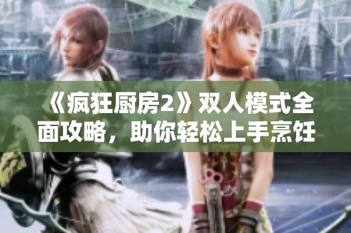 《疯狂厨房2》双人模式全面攻略，助你轻松上手烹饪乐趣