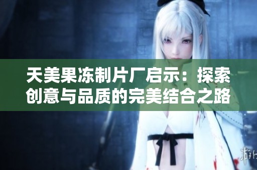 天美果冻制片厂启示：探索创意与品质的完美结合之路
