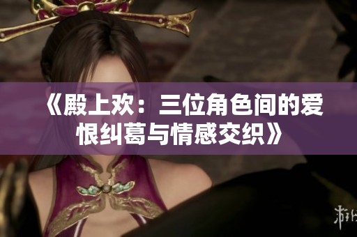 《殿上欢：三位角色间的爱恨纠葛与情感交织》