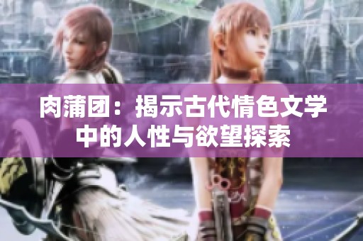 肉蒲团：揭示古代情色文学中的人性与欲望探索