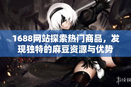 1688网站探索热门商品，发现独特的麻豆资源与优势