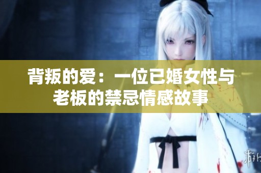 背叛的爱：一位已婚女性与老板的禁忌情感故事