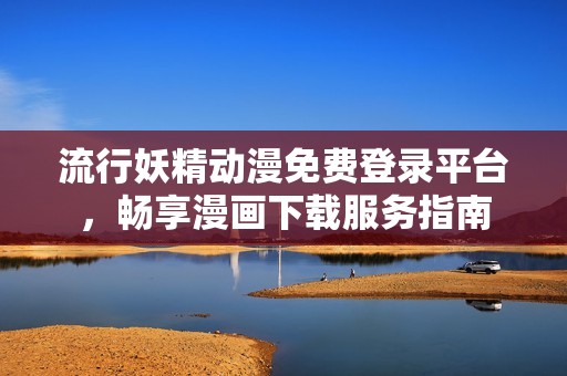 流行妖精动漫免费登录平台，畅享漫画下载服务指南
