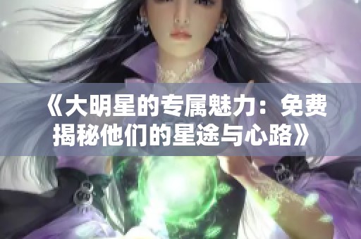 《大明星的专属魅力：免费揭秘他们的星途与心路》
