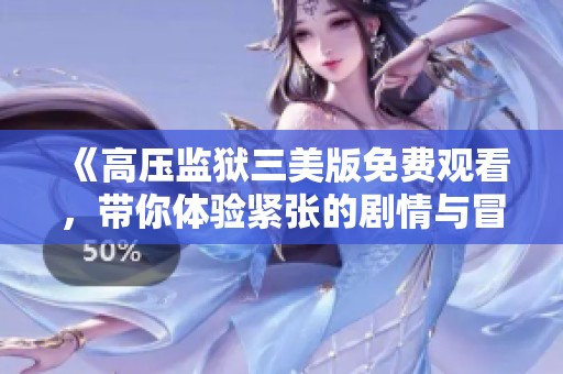 《高压监狱三美版免费观看，带你体验紧张的剧情与冒险》