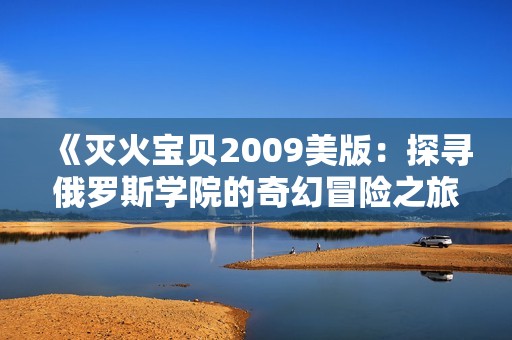 《灭火宝贝2009美版：探寻俄罗斯学院的奇幻冒险之旅》
