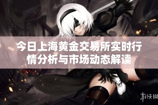 今日上海黄金交易所实时行情分析与市场动态解读