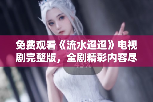 免费观看《流水迢迢》电视剧完整版，全剧精彩内容尽在其中