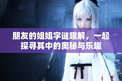 朋友的姐姐字谜趣解，一起探寻其中的奥秘与乐趣