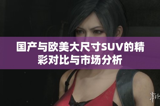 国产与欧美大尺寸SUV的精彩对比与市场分析