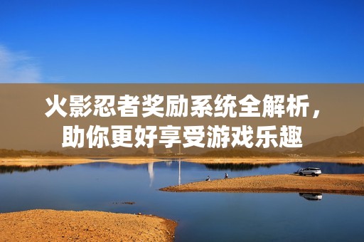 火影忍者奖励系统全解析，助你更好享受游戏乐趣
