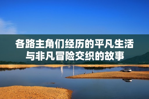 各路主角们经历的平凡生活与非凡冒险交织的故事