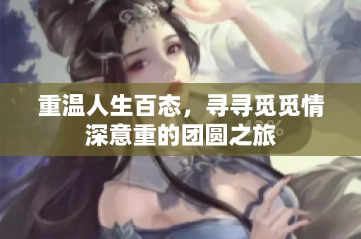 重温人生百态，寻寻觅觅情深意重的团圆之旅
