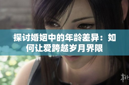 探讨婚姻中的年龄差异：如何让爱跨越岁月界限