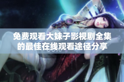 免费观看大妹子影视剧全集的最佳在线观看途径分享