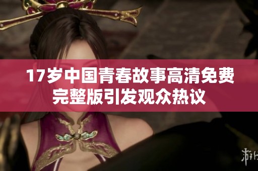17岁中国青春故事高清免费完整版引发观众热议