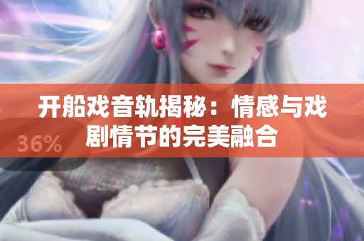 开船戏音轨揭秘：情感与戏剧情节的完美融合