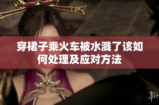 穿裙子乘火车被水溅了该如何处理及应对方法
