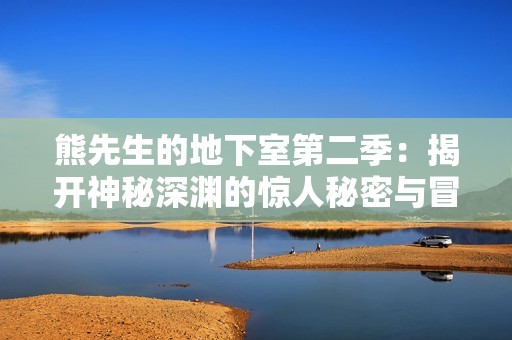 熊先生的地下室第二季：揭开神秘深渊的惊人秘密与冒险