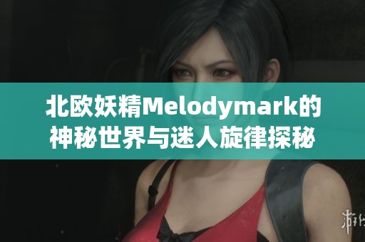 北欧妖精Melodymark的神秘世界与迷人旋律探秘