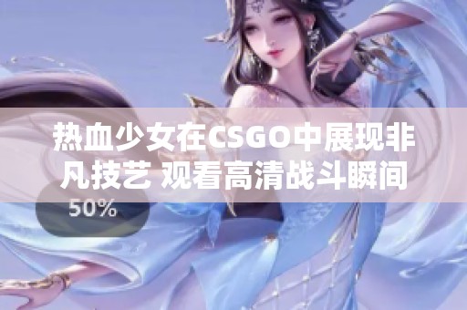 热血少女在CSGO中展现非凡技艺 观看高清战斗瞬间