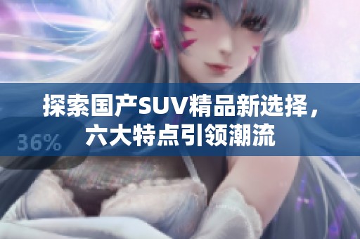 探索国产SUV精品新选择，六大特点引领潮流