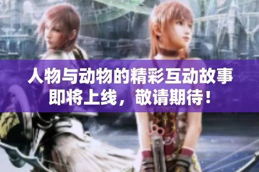 人物与动物的精彩互动故事即将上线，敬请期待！