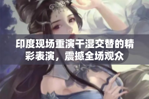 印度现场重演干湿交替的精彩表演，震撼全场观众
