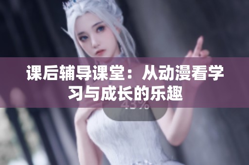 课后辅导课堂：从动漫看学习与成长的乐趣