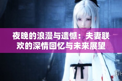 夜晚的浪漫与遗憾：夫妻联欢的深情回忆与未来展望
