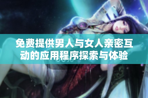 免费提供男人与女人亲密互动的应用程序探索与体验