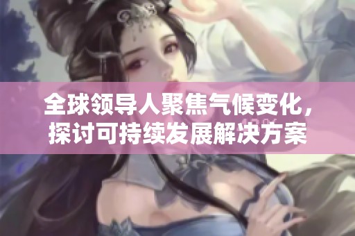 全球领导人聚焦气候变化，探讨可持续发展解决方案