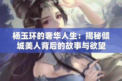杨玉环的奢华人生：揭秘倾城美人背后的故事与欲望