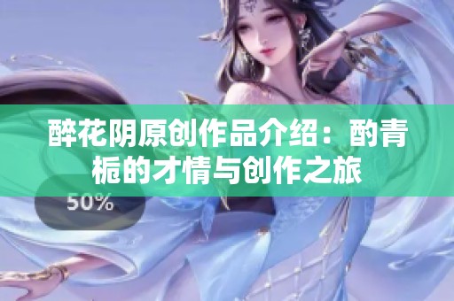 醉花阴原创作品介绍：酌青栀的才情与创作之旅